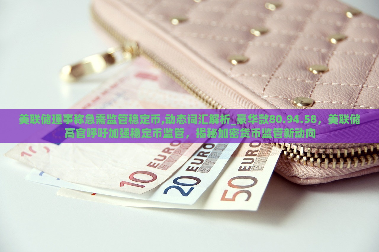 美联储理事称急需监管稳定币,动态词汇解析_豪华款80.94.58，美联储高官呼吁加强稳定币监管，揭秘加密货币监管新动向，美联储高官呼吁加强稳定币监管，揭示加密货币监管新动向及豪华款解析